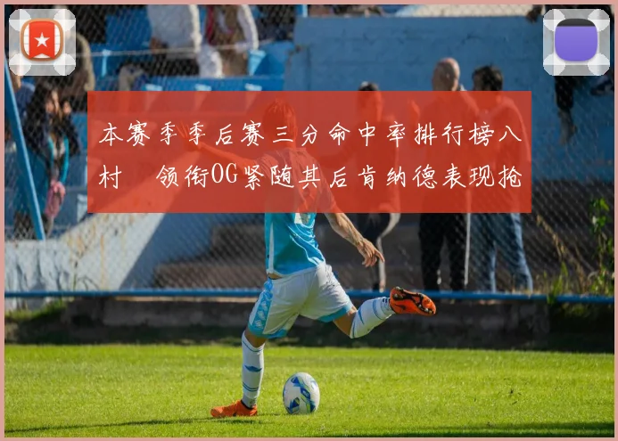 本赛季季后赛三分命中率排行榜八村塁领衔OG紧随其后肯纳德表现抢眼