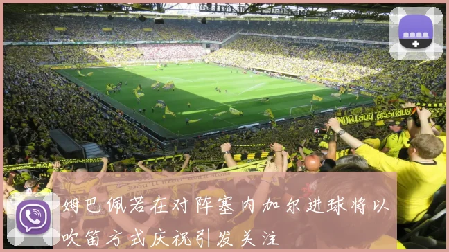 姆巴佩若在对阵塞内加尔进球将以吹笛方式庆祝引发关注
