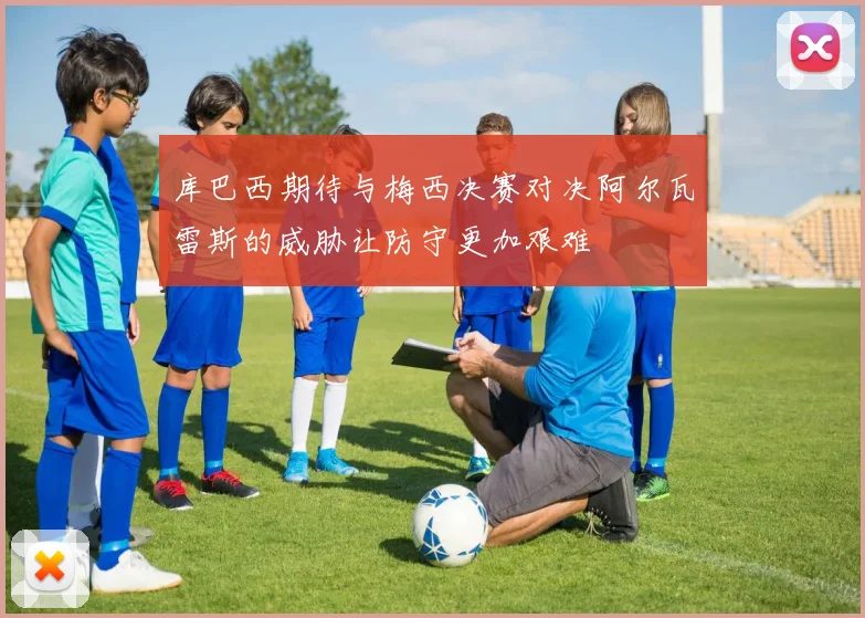 库巴西期待与梅西决赛对决阿尔瓦雷斯的威胁让防守更加艰难