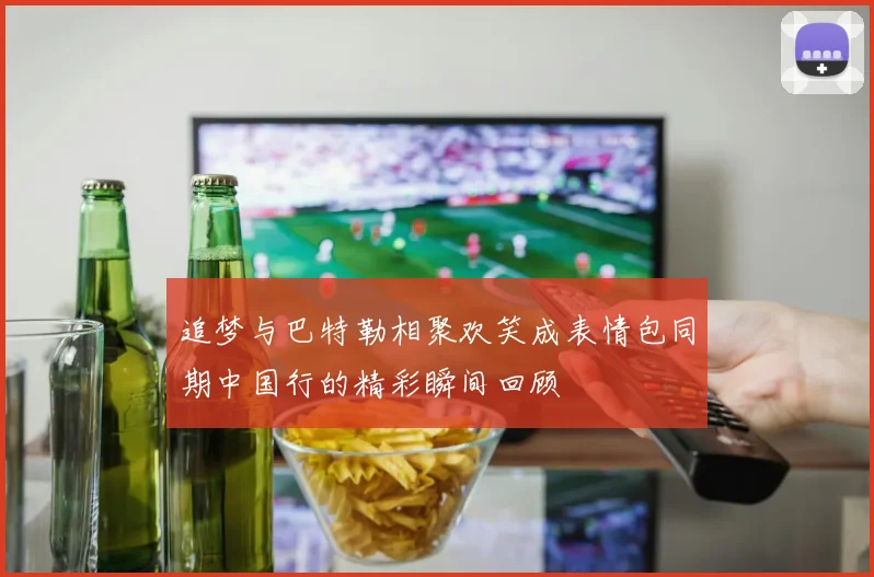 追梦与巴特勒相聚欢笑成表情包同期中国行的精彩瞬间回顾