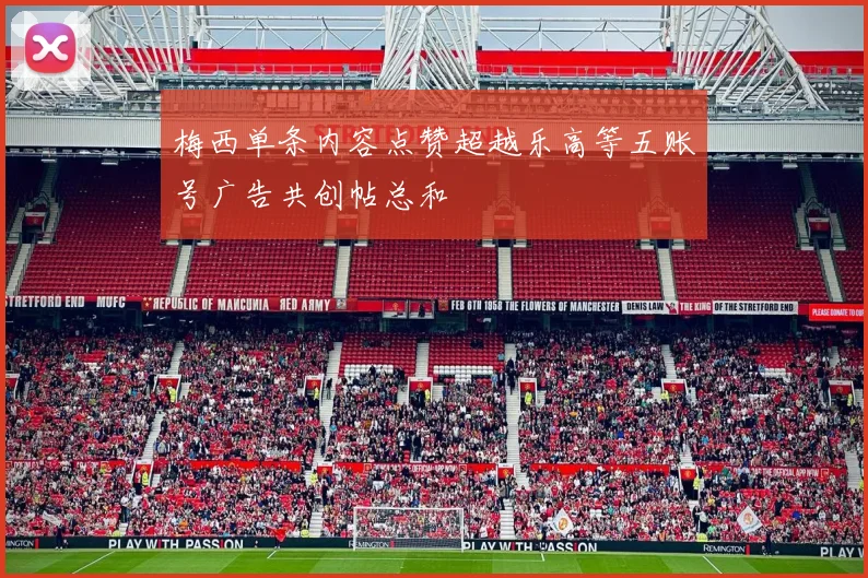 梅西单条内容点赞超越乐高等五账号广告共创帖总和
