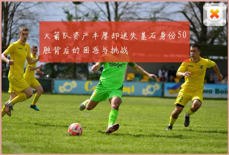 火箭队资产丰厚却迷失基石身份50胜背后的困惑与挑战