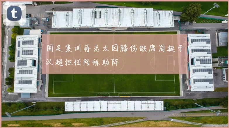 国足集训蒋光太因膝伤缺席周挺于汉超担任陪练助阵