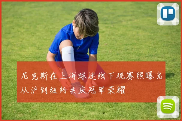 尼克斯在上海球迷线下观赛照曝光从沪到纽约共庆冠军荣耀