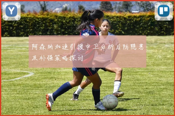阿森纳加速引援中卫分析后防隐患及补强策略探讨