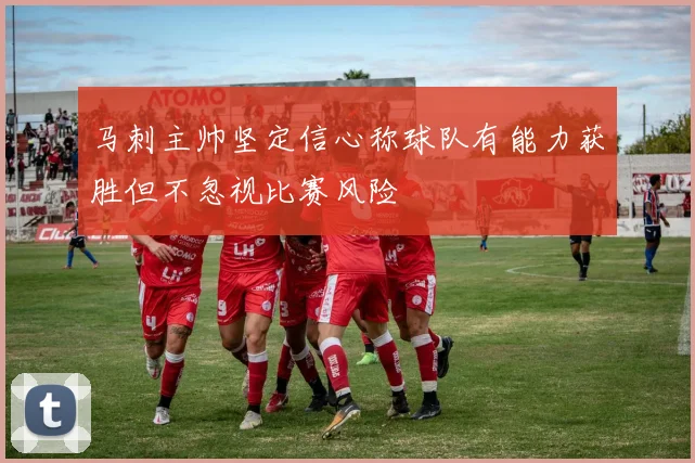 马刺主帅坚定信心称球队有能力获胜但不忽视比赛风险