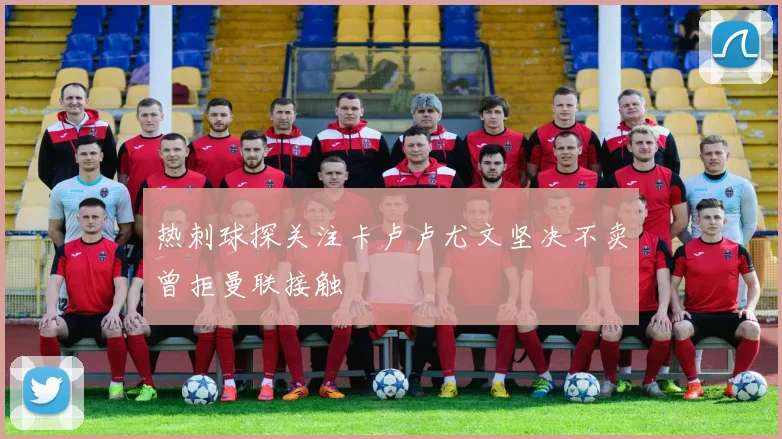热刺球探关注卡卢卢尤文坚决不卖曾拒曼联接触