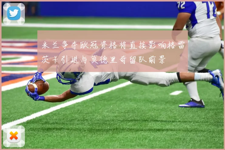 米兰争夺欧冠资格将直接影响格雷茨卡引进与莫德里奇留队前景