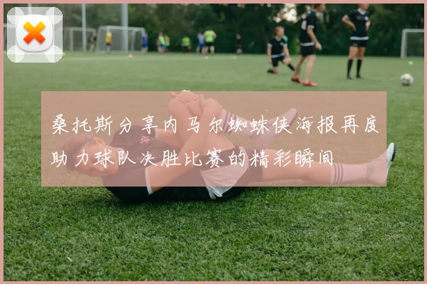 桑托斯分享内马尔蜘蛛侠海报再度助力球队决胜比赛的精彩瞬间
