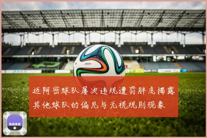 迈阿密球队屡次违规遭罚胖虎揭露其他球队的偏见与无视规则现象