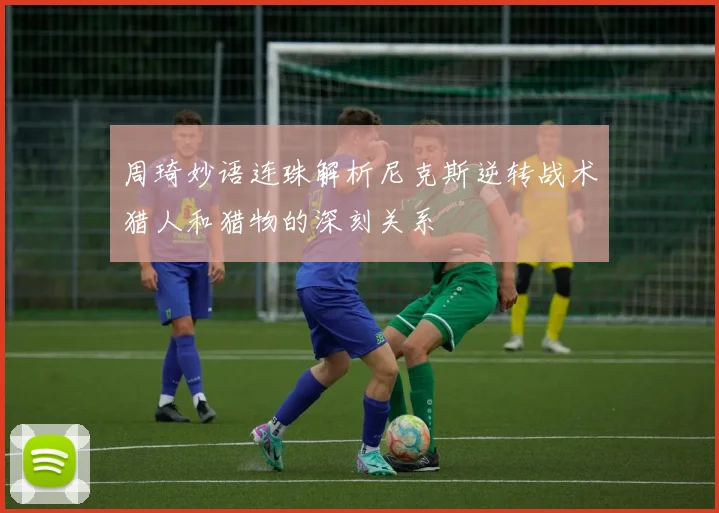 周琦妙语连珠解析尼克斯逆转战术猎人和猎物的深刻关系