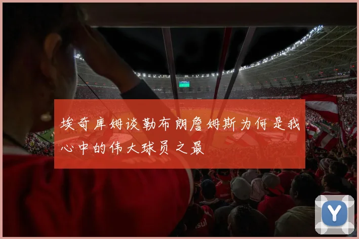 埃奇库姆谈勒布朗詹姆斯为何是我心中的伟大球员之最