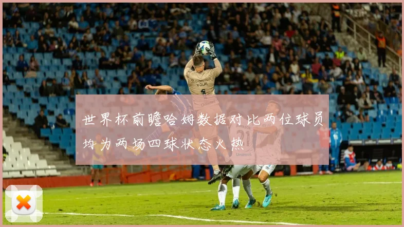 世界杯前瞻哈姆数据对比两位球员均为两场四球状态火热