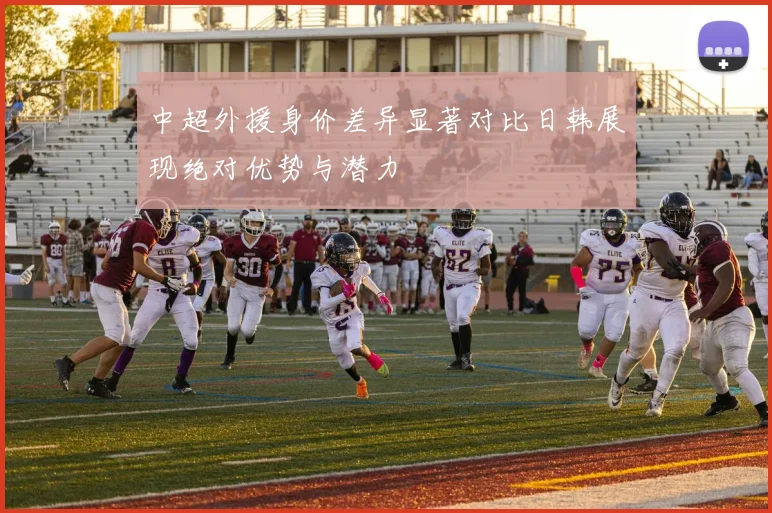 中超外援身价差异显著对比日韩展现绝对优势与潜力