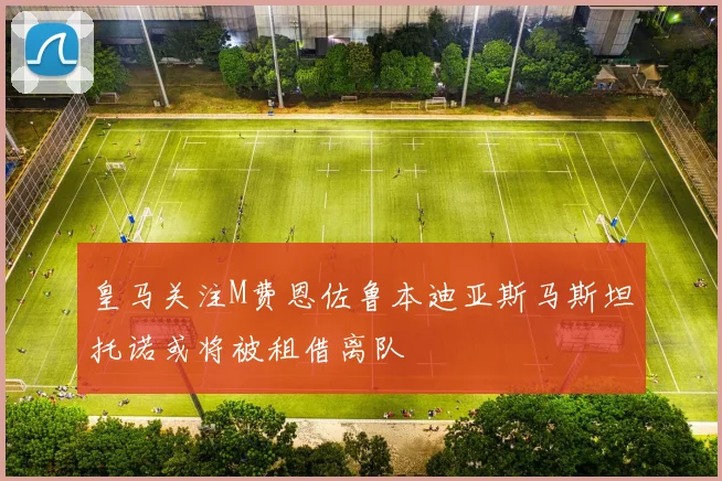 皇马关注M费恩佐鲁本迪亚斯马斯坦托诺或将被租借离队