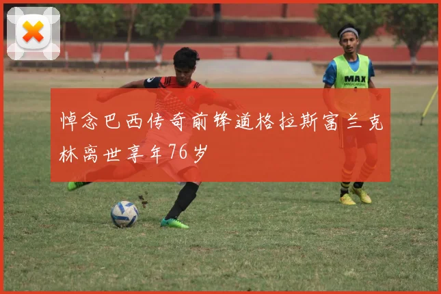 悼念巴西传奇前锋道格拉斯富兰克林离世享年76岁