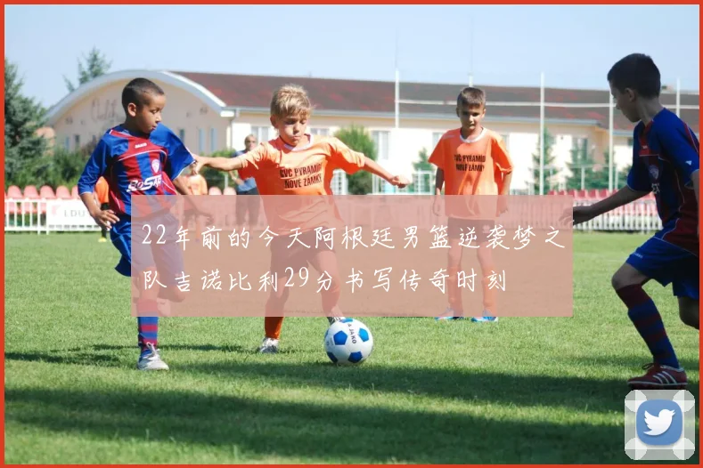22年前的今天阿根廷男篮逆袭梦之队吉诺比利29分书写传奇时刻