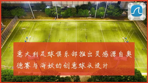 意大利足球俱乐部推出灵感源自奥德赛与海妖的创意球衣设计