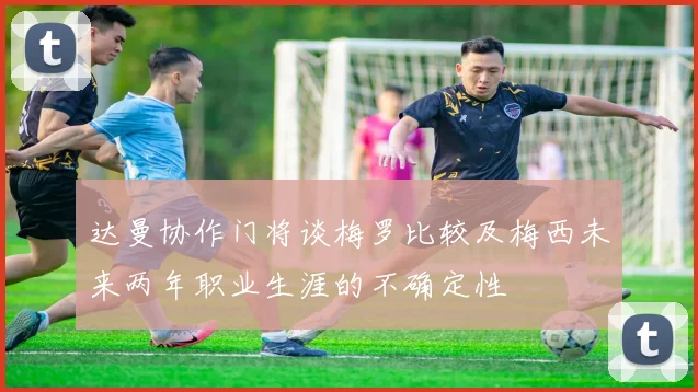达曼协作门将谈梅罗比较及梅西未来两年职业生涯的不确定性
