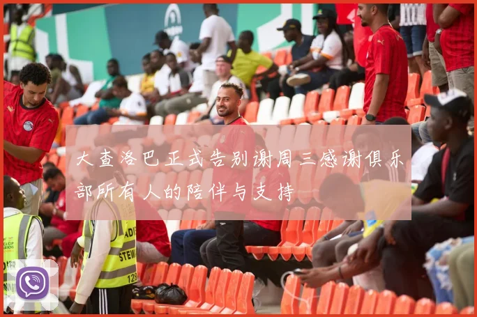 大查洛巴正式告别谢周三感谢俱乐部所有人的陪伴与支持