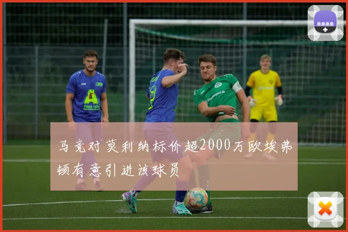 马竞对莫利纳标价超2000万欧埃弗顿有意引进该球员