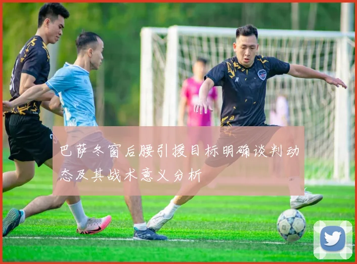 巴萨冬窗后腰引援目标明确谈判动态及其战术意义分析