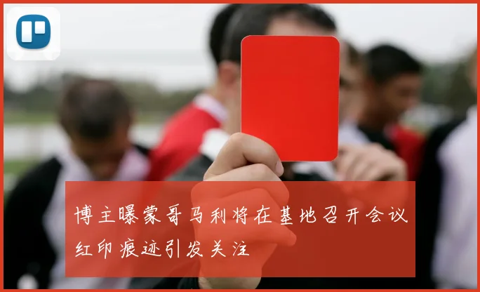 博主曝蒙哥马利将在基地召开会议红印痕迹引发关注