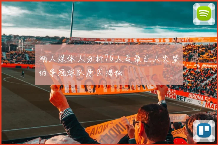 湖人媒体人分析76人是最让人失望的争冠球队原因揭秘