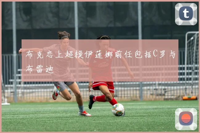 布克恋上超模伊莲娜前任包括C罗与布雷迪