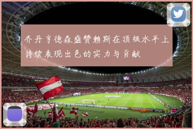 乔丹亨德森盛赞赖斯在顶级水平上持续表现出色的实力与贡献