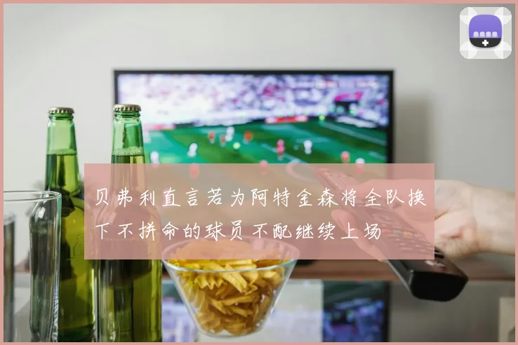 贝弗利直言若为阿特金森将全队换下不拼命的球员不配继续上场