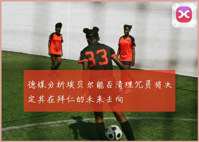 德媒分析埃贝尔能否清理冗员将决定其在拜仁的未来去向