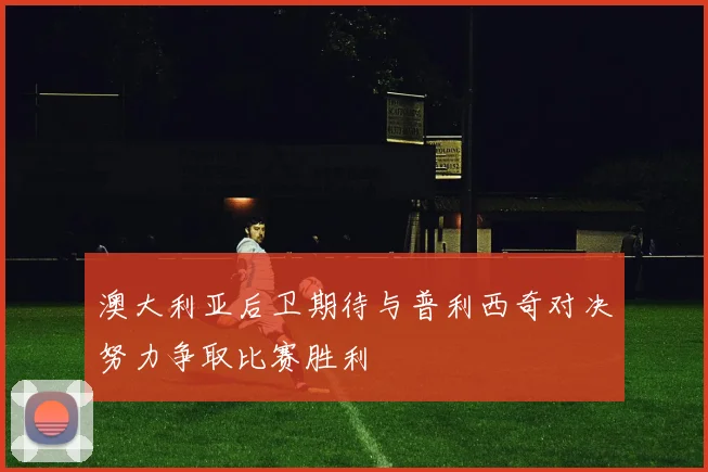 澳大利亚后卫期待与普利西奇对决努力争取比赛胜利