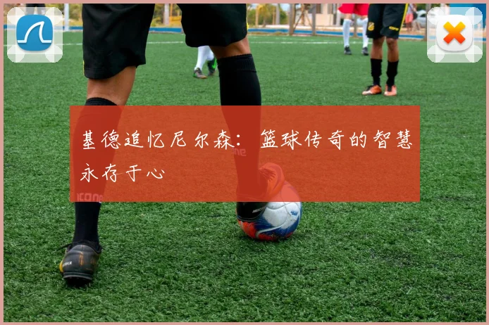 基德追忆尼尔森：篮球传奇的智慧永存于心
