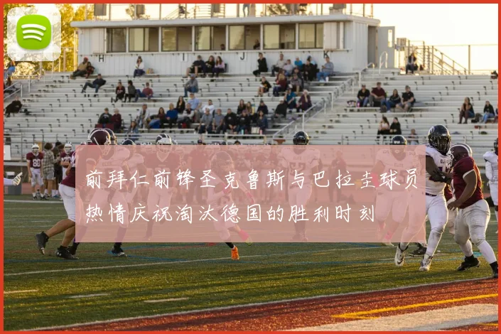 前拜仁前锋圣克鲁斯与巴拉圭球员热情庆祝淘汰德国的胜利时刻