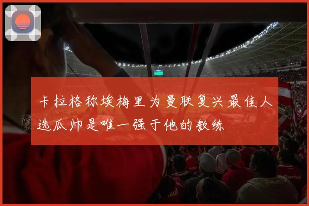 卡拉格称埃梅里为曼联复兴最佳人选瓜帅是唯一强于他的教练