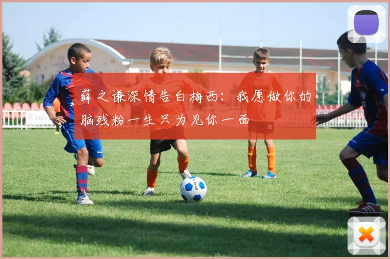 薛之谦深情告白梅西：我愿做你的脑残粉一生只为见你一面